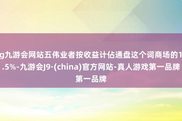 ag九游会网站五伟业者按收益计佔通盘这个词商场的14.5%-九游会J9·(china)官方网站-真人游戏第一品牌