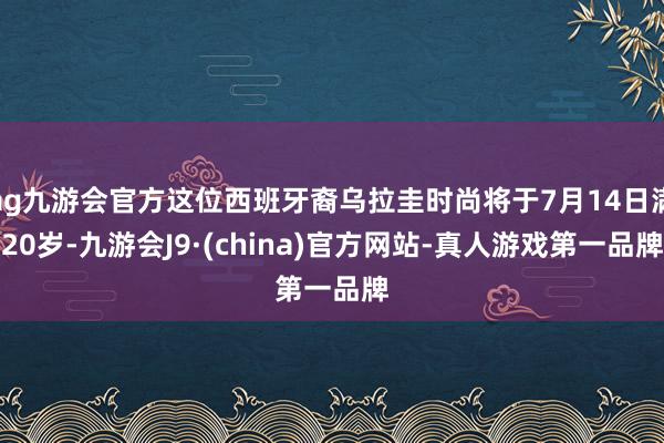 ag九游会官方这位西班牙裔乌拉圭时尚将于7月14日满20岁-九游会J9·(china)官方网站-真人游戏第一品牌