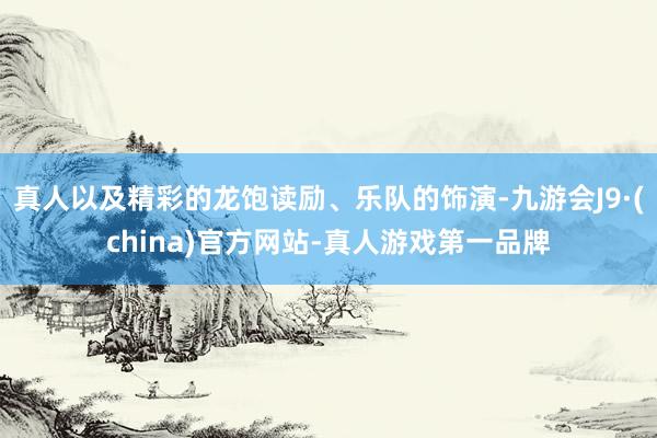 真人以及精彩的龙饱读励、乐队的饰演-九游会J9·(china)官方网站-真人游戏第一品牌