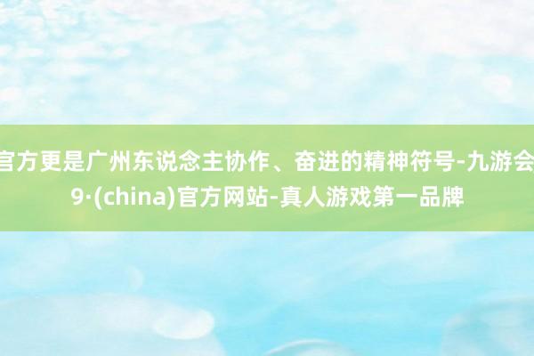 官方更是广州东说念主协作、奋进的精神符号-九游会J9·(china)官方网站-真人游戏第一品牌