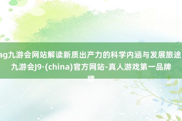 ag九游会网站解读新质出产力的科学内涵与发展旅途-九游会J9·(china)官方网站-真人游戏第一品牌