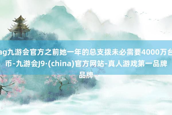 ag九游会官方之前她一年的总支拨未必需要4000万台币-九游会J9·(china)官方网站-真人游戏第一品牌