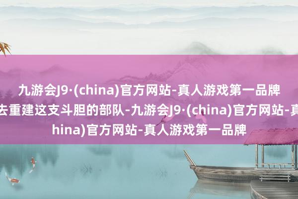 九游会J9·(china)官方网站-真人游戏第一品牌并派遣饶漱石前去重建这支斗胆的部队-九游会J9·(china)官方网站-真人游戏第一品牌