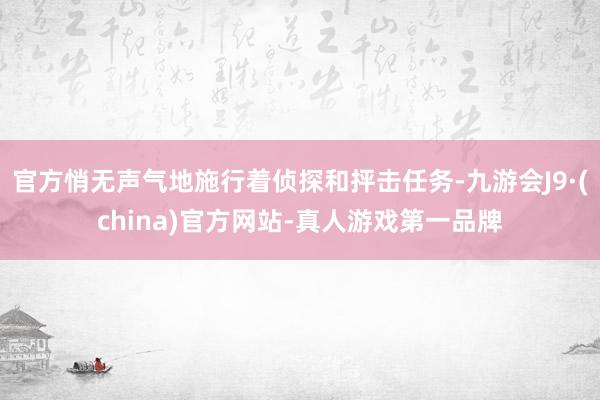 官方悄无声气地施行着侦探和抨击任务-九游会J9·(china)官方网站-真人游戏第一品牌