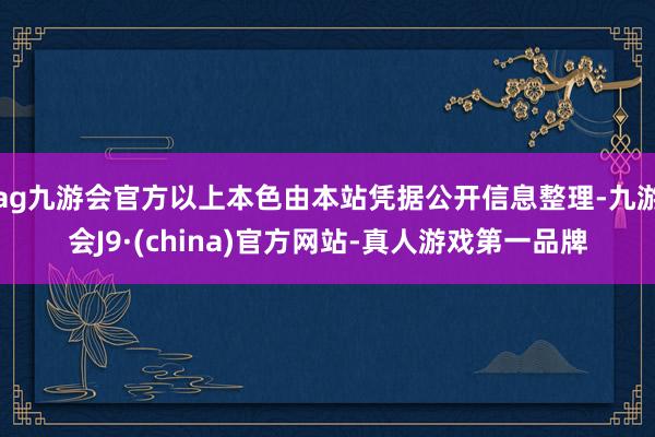 ag九游会官方以上本色由本站凭据公开信息整理-九游会J9·(china)官方网站-真人游戏第一品牌