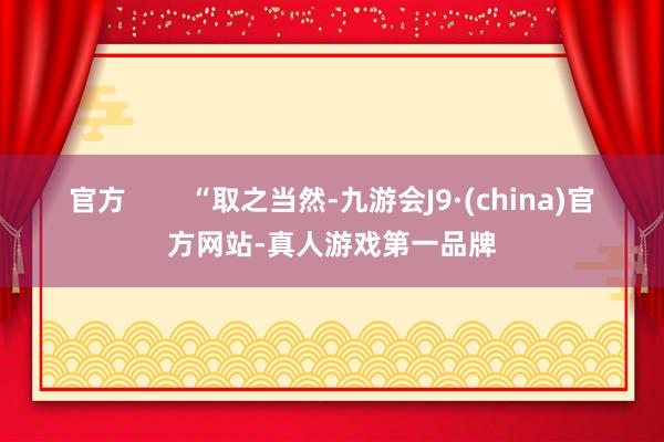 官方        “取之当然-九游会J9·(china)官方网站-真人游戏第一品牌