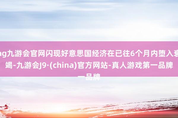 ag九游会官网闪现好意思国经济在已往6个月内堕入衰竭-九游会J9·(china)官方网站-真人游戏第一品牌