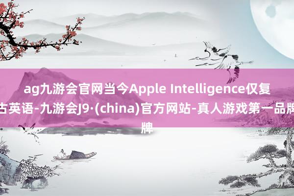 ag九游会官网当今Apple Intelligence仅复古英语-九游会J9·(china)官方网站-真人游戏第一品牌