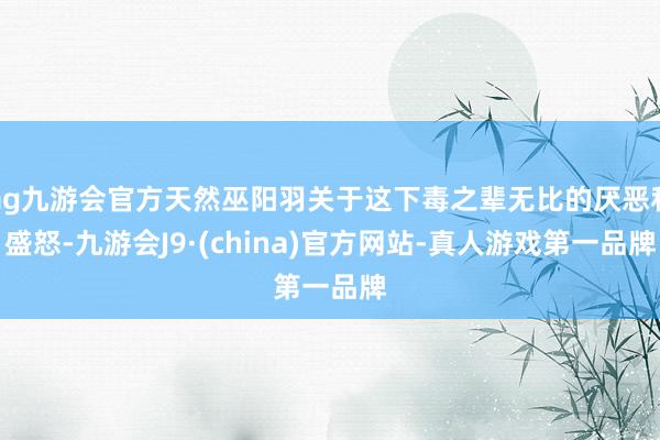 ag九游会官方天然巫阳羽关于这下毒之辈无比的厌恶和盛怒-九游会J9·(china)官方网站-真人游戏第一品牌