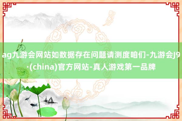 ag九游会网站如数据存在问题请测度咱们-九游会J9·(china)官方网站-真人游戏第一品牌