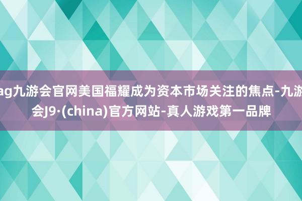 ag九游会官网美国福耀成为资本市场关注的焦点-九游会J9·(china)官方网站-真人游戏第一品牌