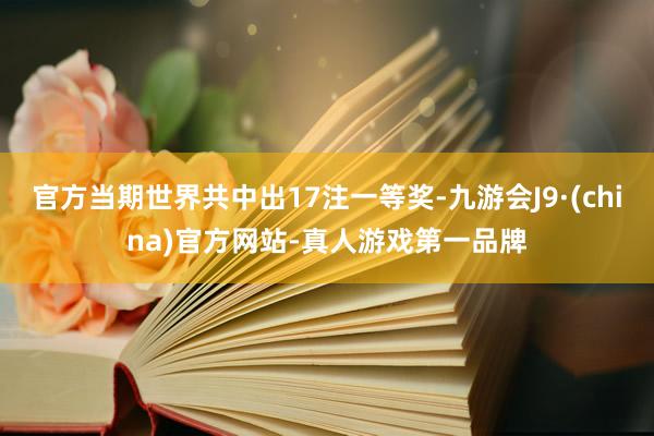 官方当期世界共中出17注一等奖-九游会J9·(china)官方网站-真人游戏第一品牌