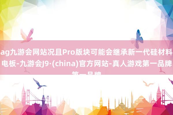 ag九游会网站况且Pro版块可能会继承新一代硅材料电板-九游会J9·(china)官方网站-真人游戏第一品牌