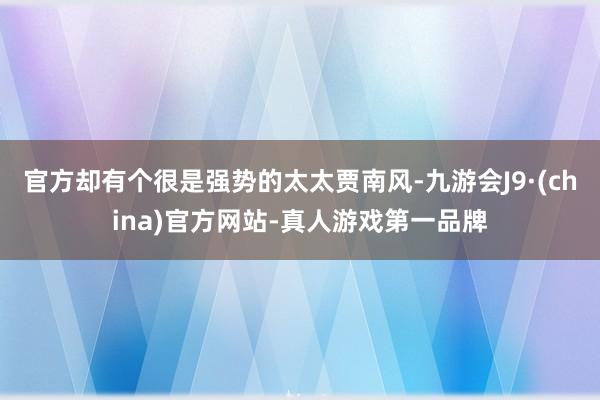 官方却有个很是强势的太太贾南风-九游会J9·(china)官方网站-真人游戏第一品牌