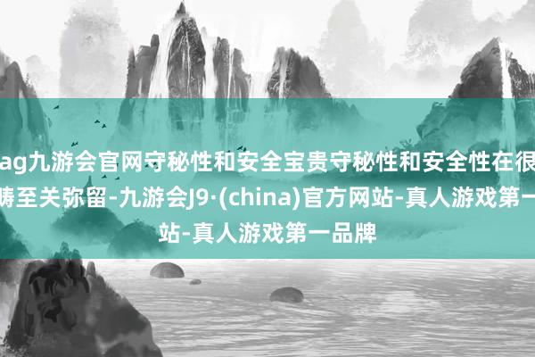 ag九游会官网守秘性和安全宝贵守秘性和安全性在很多范畴至关弥留-九游会J9·(china)官方网站-真人游戏第一品牌