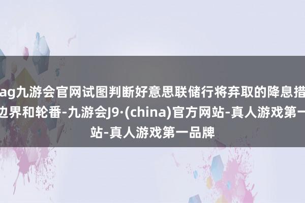 ag九游会官网试图判断好意思联储行将弃取的降息措施的边界和轮番-九游会J9·(china)官方网站-真人游戏第一品牌