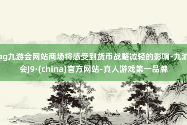 ag九游会网站商场将感受到货币战略减轻的影响-九游会J9·(china)官方网站-真人游戏第一品牌