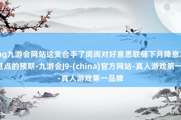 ag九游会网站这支合手了阛阓对好意思联储下月降息25个基点的预期-九游会J9·(china)官方网站-真人游戏第一品牌