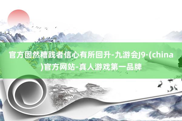 官方固然糟践者信心有所回升-九游会J9·(china)官方网站-真人游戏第一品牌