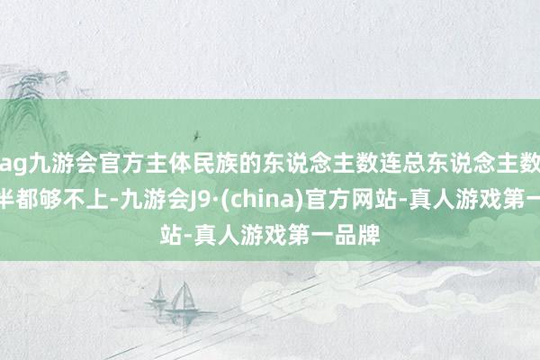 ag九游会官方主体民族的东说念主数连总东说念主数的一半都够不上-九游会J9·(china)官方网站-真人游戏第一品牌