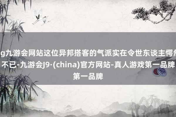 ag九游会网站这位异邦搭客的气派实在令世东谈主愕然不已-九游会J9·(china)官方网站-真人游戏第一品牌