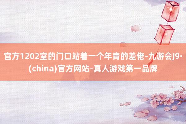 官方1202室的门口站着一个年青的差佬-九游会J9·(china)官方网站-真人游戏第一品牌