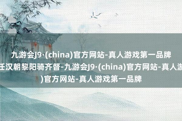 九游会J9·(china)官方网站-真人游戏第一品牌他的祖父曾任汉朝黎阳骑齐督-九游会J9·(china)官方网站-真人游戏第一品牌