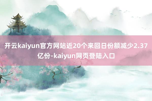 开云kaiyun官方网站近20个来回日份额减少2.37亿份-kaiyun网页登陆入口