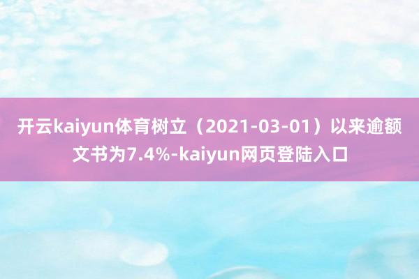 开云kaiyun体育树立（2021-03-01）以来逾额文书为7.4%-kaiyun网页登陆入口