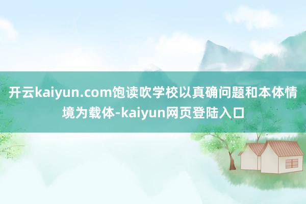 开云kaiyun.com饱读吹学校以真确问题和本体情境为载体-kaiyun网页登陆入口