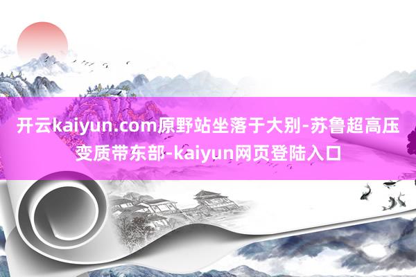 开云kaiyun.com原野站坐落于大别-苏鲁超高压变质带东部-kaiyun网页登陆入口