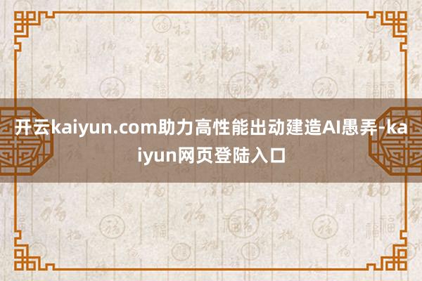 开云kaiyun.com助力高性能出动建造AI愚弄-kaiyun网页登陆入口