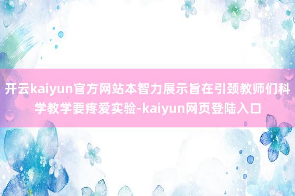 开云kaiyun官方网站本智力展示旨在引颈教师们科学教学要疼爱实验-kaiyun网页登陆入口