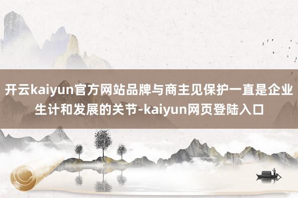 开云kaiyun官方网站品牌与商主见保护一直是企业生计和发展的关节-kaiyun网页登陆入口