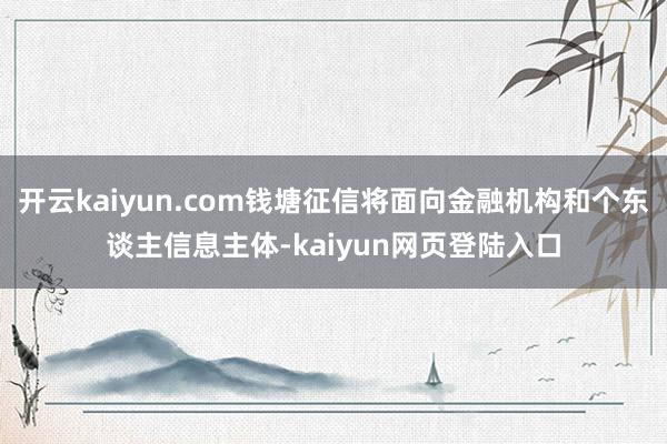 开云kaiyun.com钱塘征信将面向金融机构和个东谈主信息主体-kaiyun网页登陆入口