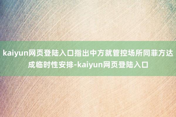 kaiyun网页登陆入口指出中方就管控场所同菲方达成临时性安排-kaiyun网页登陆入口