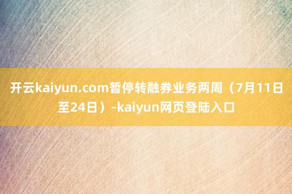 开云kaiyun.com暂停转融券业务两周（7月11日至24日）-kaiyun网页登陆入口