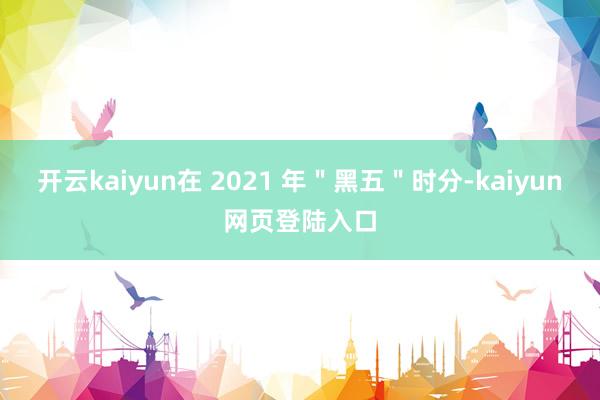 开云kaiyun在 2021 年＂黑五＂时分-kaiyun网页登陆入口