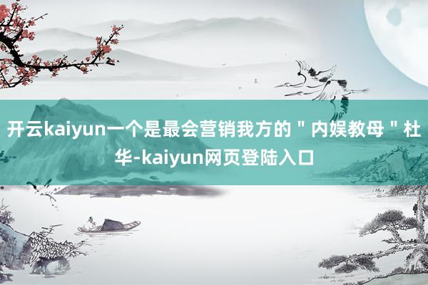 开云kaiyun一个是最会营销我方的＂内娱教母＂杜华-kaiyun网页登陆入口