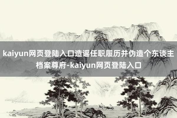 kaiyun网页登陆入口造谣任职履历并伪造个东谈主档案尊府-kaiyun网页登陆入口