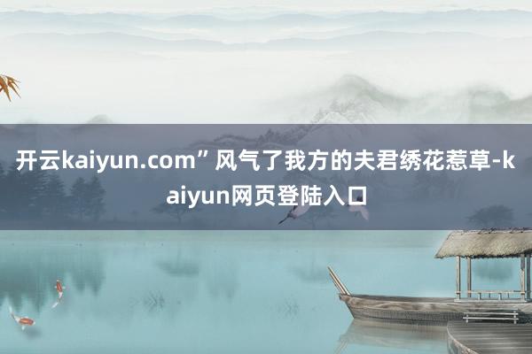 开云kaiyun.com”风气了我方的夫君绣花惹草-kaiyun网页登陆入口