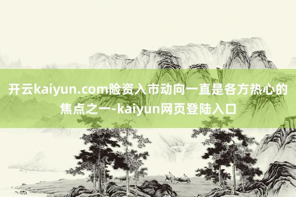 开云kaiyun.com险资入市动向一直是各方热心的焦点之一-kaiyun网页登陆入口