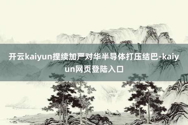 开云kaiyun捏续加严对华半导体打压结巴-kaiyun网页登陆入口