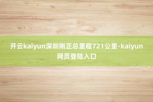 开云kaiyun深圳刚正总里程721公里-kaiyun网页登陆入口