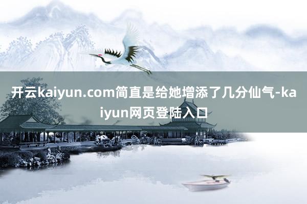 开云kaiyun.com简直是给她增添了几分仙气-kaiyun网页登陆入口