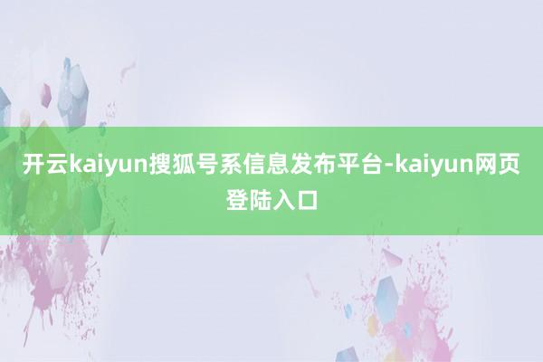 开云kaiyun搜狐号系信息发布平台-kaiyun网页登陆入口