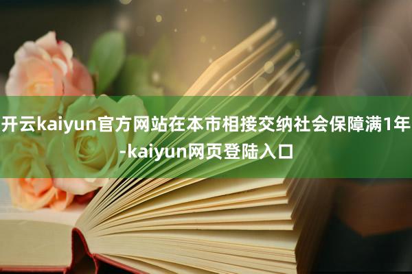 开云kaiyun官方网站在本市相接交纳社会保障满1年-kaiyun网页登陆入口