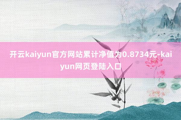 开云kaiyun官方网站累计净值为0.8734元-kaiyun网页登陆入口