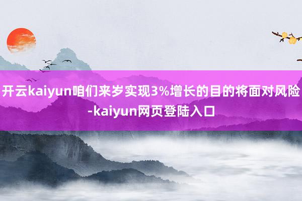 开云kaiyun咱们来岁实现3%增长的目的将面对风险-kaiyun网页登陆入口