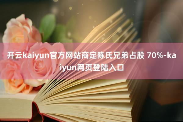 开云kaiyun官方网站商定陈氏兄弟占股 70%-kaiyun网页登陆入口